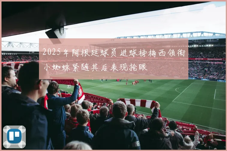 2025年阿根廷球员进球榜梅西领衔小蜘蛛紧随其后表现抢眼