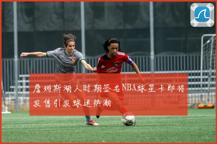 詹姆斯湖人时期签名NBA球星卡即将发售引发球迷热潮