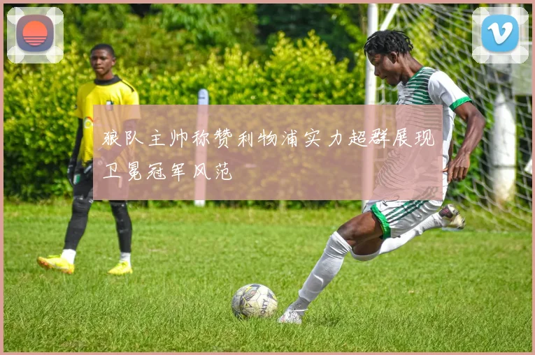 狼队主帅称赞利物浦实力超群展现卫冕冠军风范