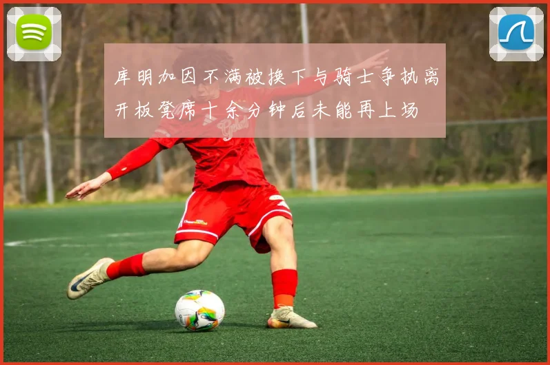 库明加因不满被换下与骑士争执离开板凳席十余分钟后未能再上场