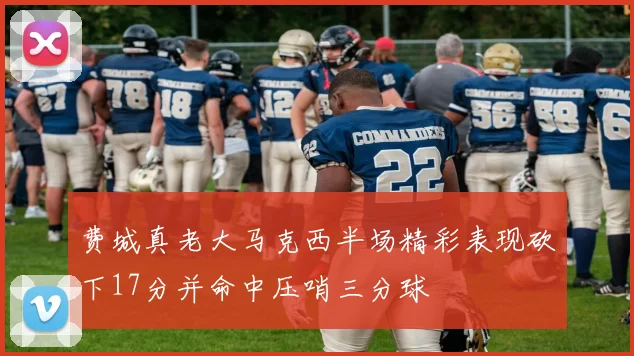 费城真老大马克西半场精彩表现砍下17分并命中压哨三分球