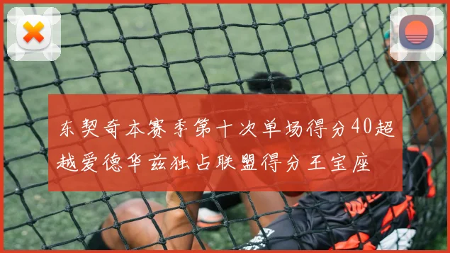 东契奇本赛季第十次单场得分40超越爱德华兹独占联盟得分王宝座