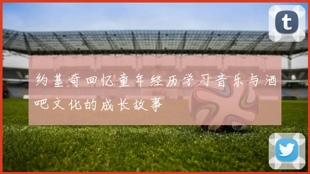 约基奇回忆童年经历学习音乐与酒吧文化的成长故事