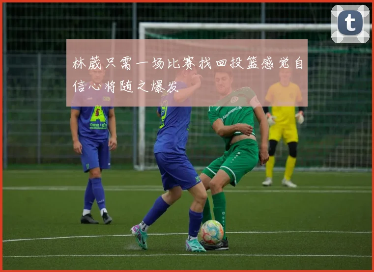 林葳只需一场比赛找回投篮感觉自信心将随之爆发