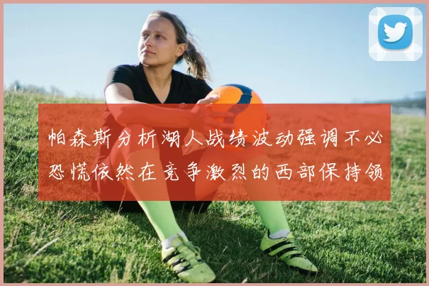 帕森斯分析湖人战绩波动强调不必恐慌依然在竞争激烈的西部保持领先