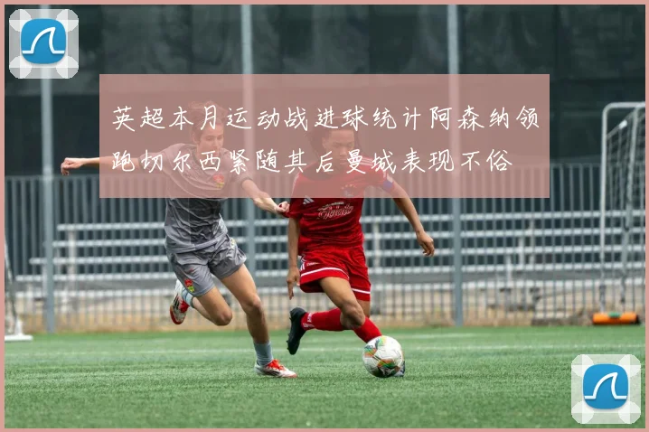 英超本月运动战进球统计阿森纳领跑切尔西紧随其后曼城表现不俗