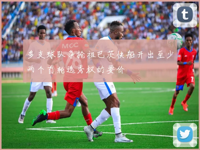 多支球队争抢祖巴茨快船开出至少两个首轮选秀权的要价