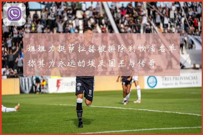 姐姐力挺萨拉赫被排除利物浦名单称其为永远的埃及国王与传奇