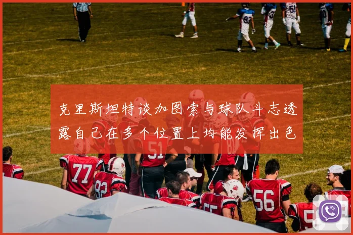 克里斯坦特谈加图索与球队斗志透露自己在多个位置上均能发挥出色