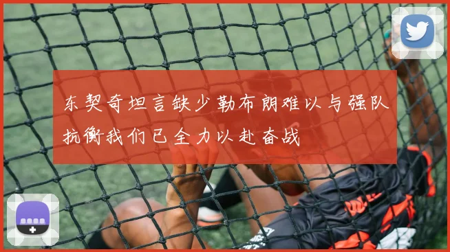 东契奇坦言缺少勒布朗难以与强队抗衡我们已全力以赴奋战