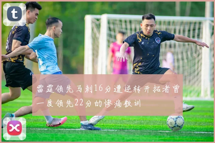 雷霆领先马刺16分遭逆转开拓者曾一度领先22分的惨痛教训