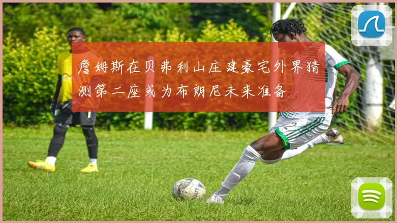 詹姆斯在贝弗利山庄建豪宅外界猜测第二座或为布朗尼未来准备