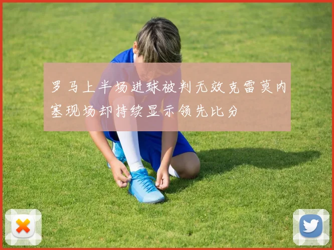 罗马上半场进球被判无效克雷莫内塞现场却持续显示领先比分