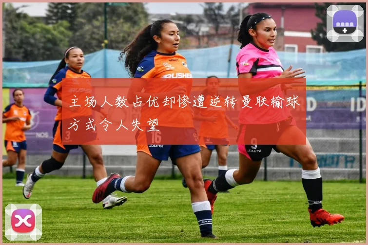 主场人数占优却惨遭逆转曼联输球方式令人失望