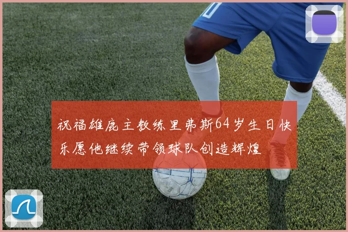 祝福雄鹿主教练里弗斯64岁生日快乐愿他继续带领球队创造辉煌