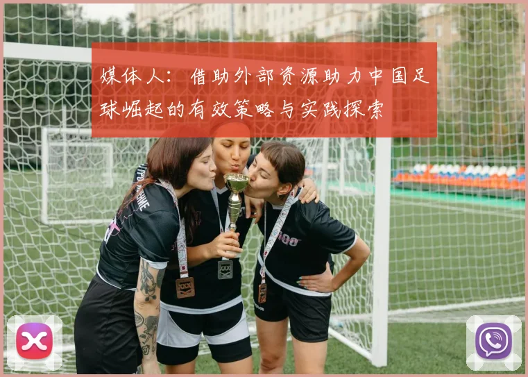 媒体人：借助外部资源助力中国足球崛起的有效策略与实践探索
