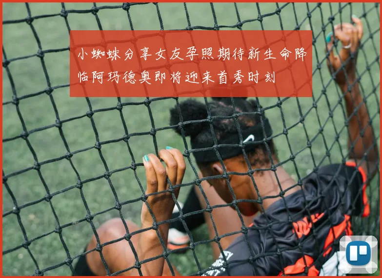 小蜘蛛分享女友孕照期待新生命降临阿玛德奥即将迎来首秀时刻