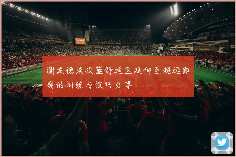 谢泼德谈投篮舒适区延伸至超远距离的训练与技巧分享