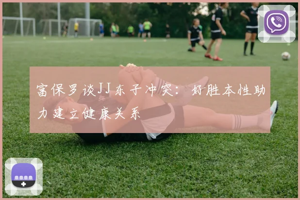 富保罗谈JJ东子冲突：好胜本性助力建立健康关系