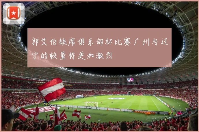 郭艾伦缺席俱乐部杯比赛广州与辽宁的较量将更加激烈