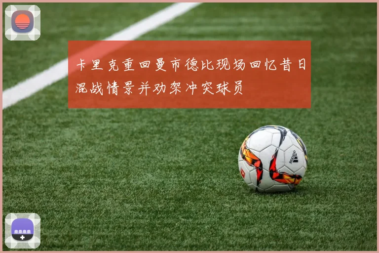 卡里克重回曼市德比现场回忆昔日混战情景并劝架冲突球员