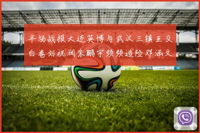 半场战报大连英博与武汉三镇互交白卷刘祝润朱鹏宇频频造险邓涵文因伤退场
