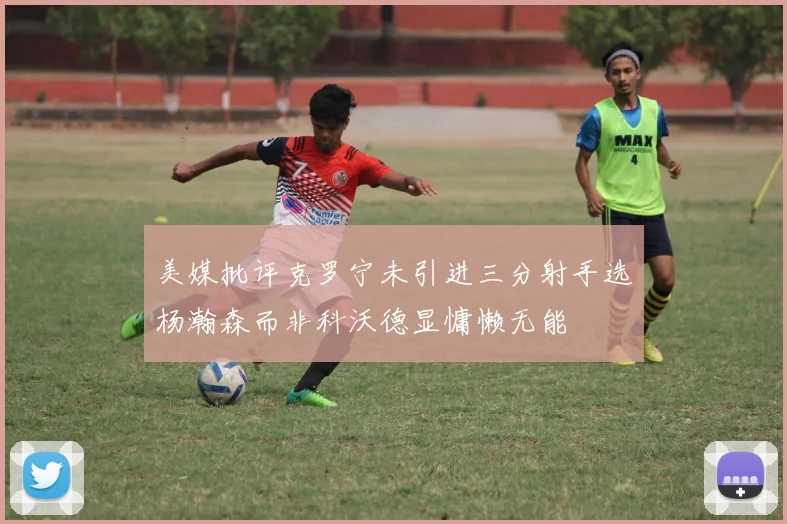 美媒批评克罗宁未引进三分射手选杨瀚森而非科沃德显慵懒无能