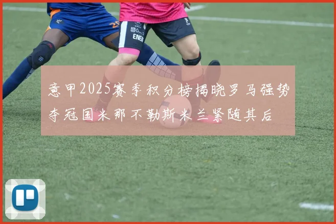意甲2025赛季积分榜揭晓罗马强势夺冠国米那不勒斯米兰紧随其后