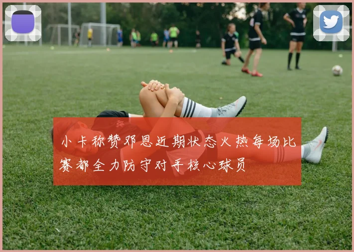 小卡称赞邓恩近期状态火热每场比赛都全力防守对手核心球员