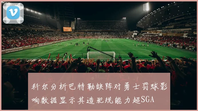 科尔分析巴特勒缺阵对勇士罚球影响数据显示其造犯规能力超SGA