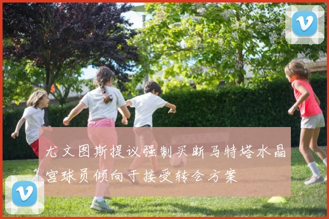 尤文图斯提议强制买断马特塔水晶宫球员倾向于接受转会方案