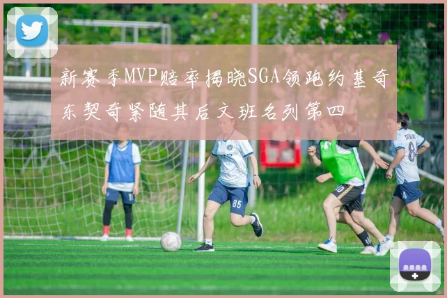 新赛季MVP赔率揭晓SGA领跑约基奇东契奇紧随其后文班名列第四