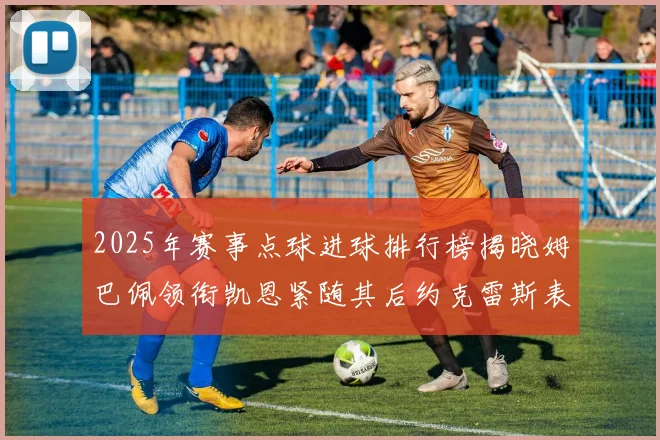 2025年赛事点球进球排行榜揭晓姆巴佩领衔凯恩紧随其后约克雷斯表现不俗
