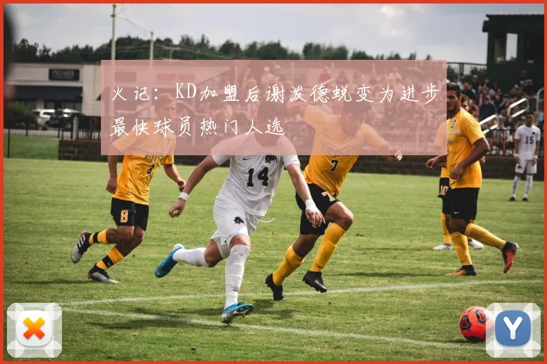 火记：KD加盟后谢泼德蜕变为进步最快球员热门人选