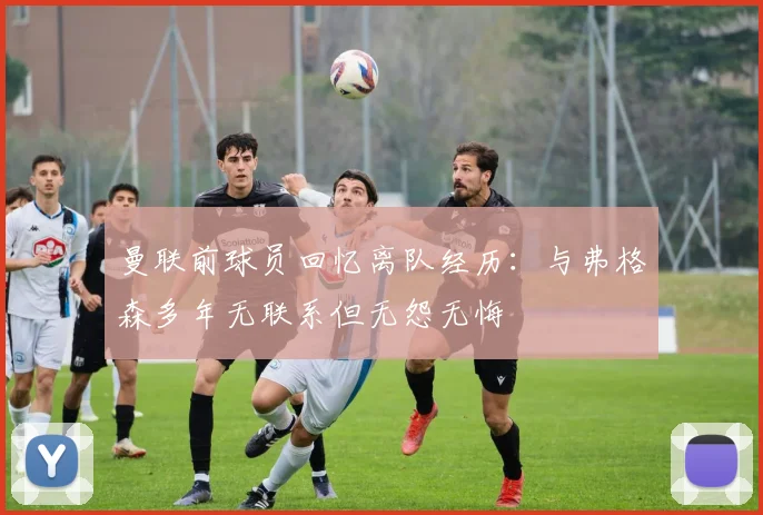 曼联前球员回忆离队经历：与弗格森多年无联系但无怨无悔