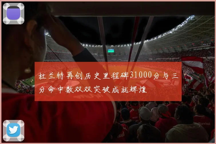 杜兰特再创历史里程碑31000分与三分命中数双双突破成就辉煌