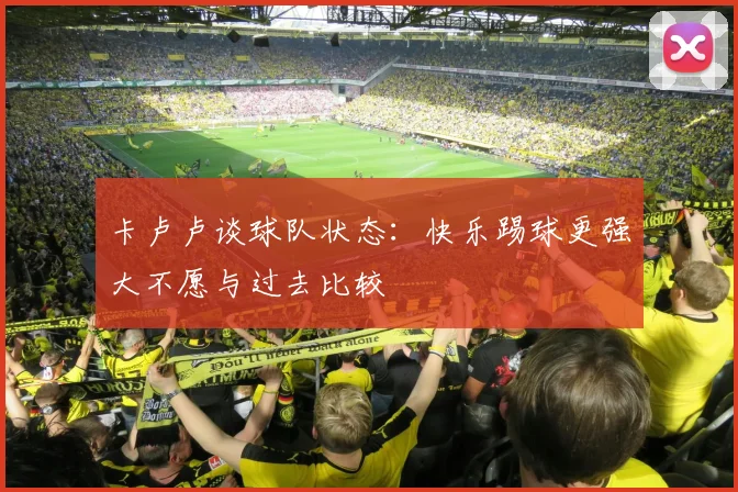 卡卢卢谈球队状态：快乐踢球更强大不愿与过去比较