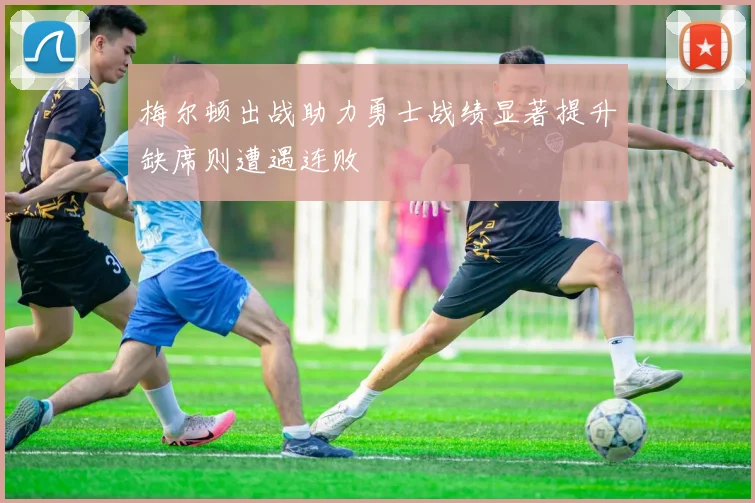 梅尔顿出战助力勇士战绩显著提升缺席则遭遇连败