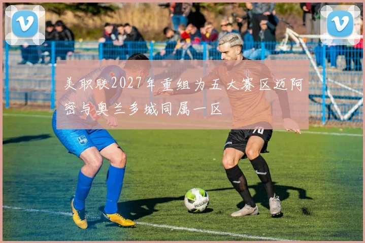 美职联2027年重组为五大赛区迈阿密与奥兰多城同属一区