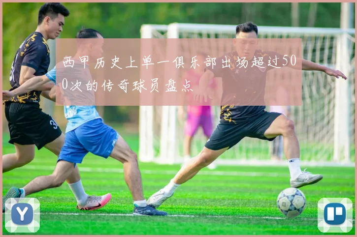 西甲历史上单一俱乐部出场超过500次的传奇球员盘点