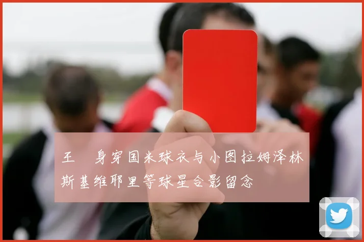 王濛身穿国米球衣与小图拉姆泽林斯基维耶里等球星合影留念