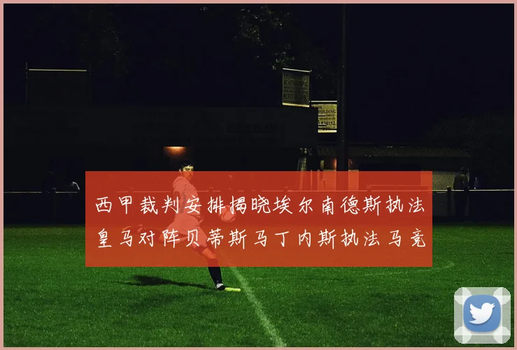 西甲裁判安排揭晓埃尔南德斯执法皇马对阵贝蒂斯马丁内斯执法马竞比赛