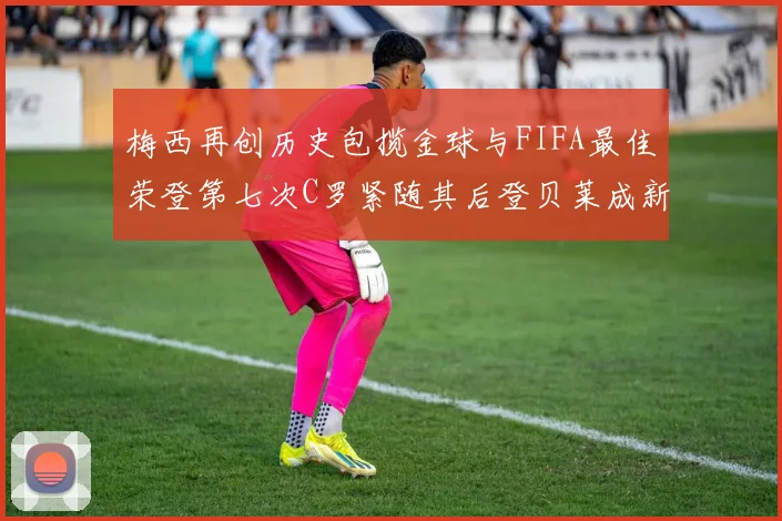 梅西再创历史包揽金球与FIFA最佳荣登第七次C罗紧随其后登贝莱成新星