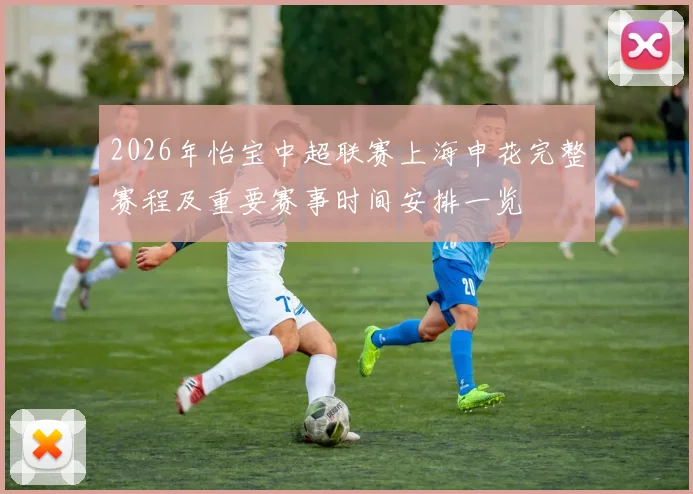 2026年怡宝中超联赛上海申花完整赛程及重要赛事时间安排一览