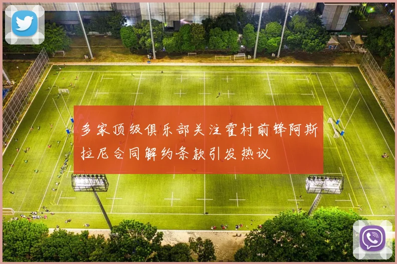 多家顶级俱乐部关注霍村前锋阿斯拉尼合同解约条款引发热议
