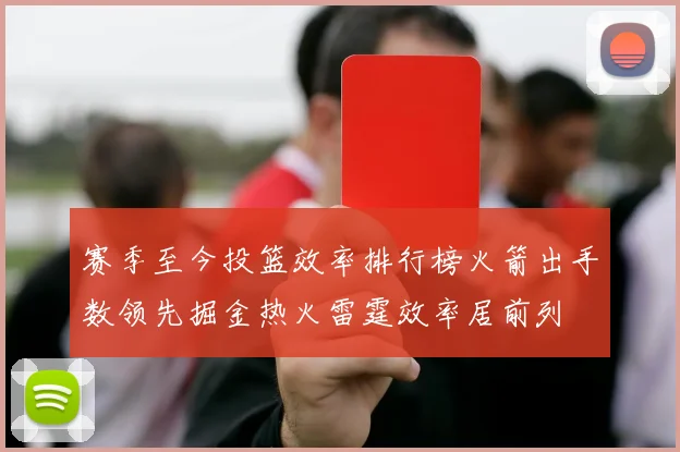 赛季至今投篮效率排行榜火箭出手数领先掘金热火雷霆效率居前列