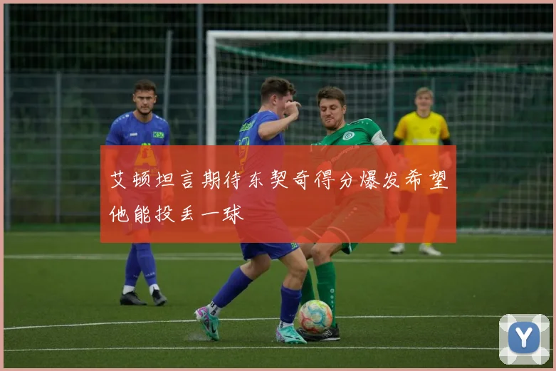 艾顿坦言期待东契奇得分爆发希望他能投丢一球