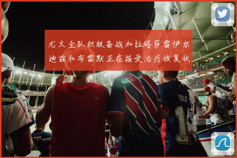尤文全队积极备战加拉塔萨雷伊尔迪兹和布雷默正在接受治疗恢复状态