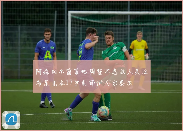 阿森纳冬窗策略调整不急放人关注布莱克本17岁前锋伊戈尔泰洪