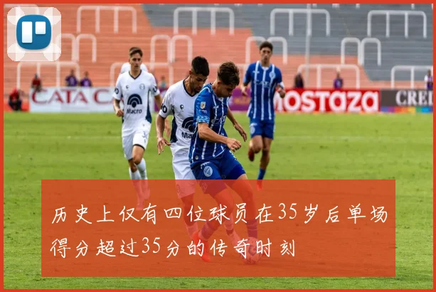 历史上仅有四位球员在35岁后单场得分超过35分的传奇时刻